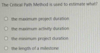 The Critical Path Method is used to estimate what?
the maximum project duration
the maximum activity duration
the minimum project duration
the length of a milestone