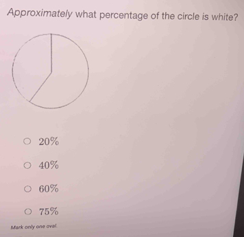 Approximately what percentage of the circle is white?
20%
40%
60%
75%
Mark only one oval.