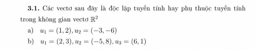 Các vectơ sau đây là độc lập tuyến tính hay phụ thuộc tuyến tính 
trong không gian vecto R^2
a) u_1=(1,2), u_2=(-3,-6)
b) u_1=(2,3), u_2=(-5,8), u_3=(6,1)