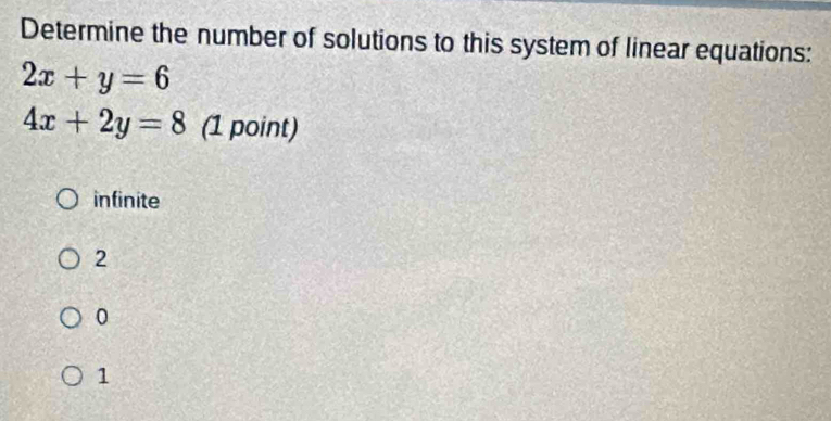 Determine the number of solutions to this system of linear equations:
2x+y=6
4x+2y=8 (1 point)
infinite
2
0
1