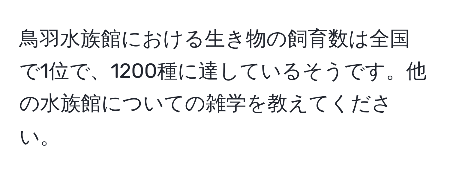 鳥羽水族館における生き物の飼育数は全国で1位で、1200種に達しているそうです。他の水族館についての雑学を教えてください。