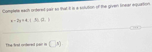 Complete each ordered pair so that it is a solution of the given linear equation.
x-2y=4 ;(,5),(2,)
The first ordered pair is (□ ,5).