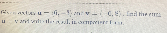 Given vectors u=langle 6,-3rangle and v=langle -6,8rangle , find the sum
u+v and write the result in component form.