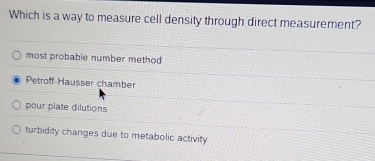 Which is a way to measure cell density through direct measurement?
most probable number method
Petroff-Hausser chamber
pour plate dilutions
turbidity changes due to metabolic activity