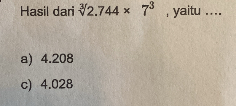 Hasil dari sqrt[3]()2.744* 7^3 , yaitu ...
a) 4.208
c) 4.028