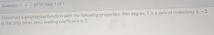 Construct a polynomial function with the following properties: fifth degree, 1 is a zero of multiplicity 3, −2
is the only other zero, leading coefficient is 2.