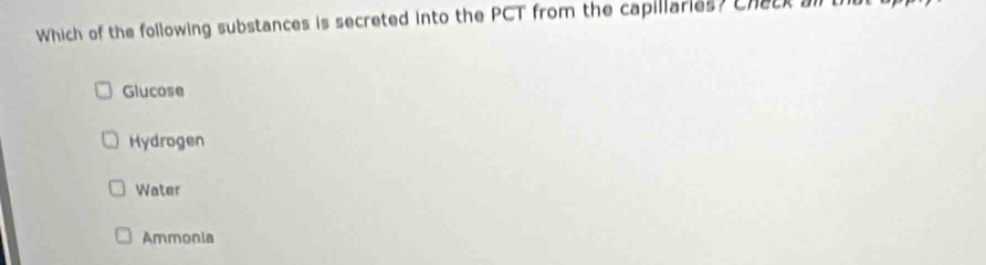 Which of the following substances is secreted into the PCT from the capillaries? Check al Ub
Glucose
Hydrogen
Water
Ammonia