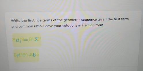 Write the first five terms of the geometric sequence given the first term 
and common ratio. Leave your solutions in fraction form.
8d_1^(:8± 23^circ)
87^1=1-8618