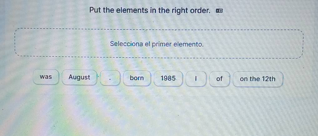 Put the elements in the right order.
Selecciona el primer elemento.
was August born 1985 1 of on the 12th