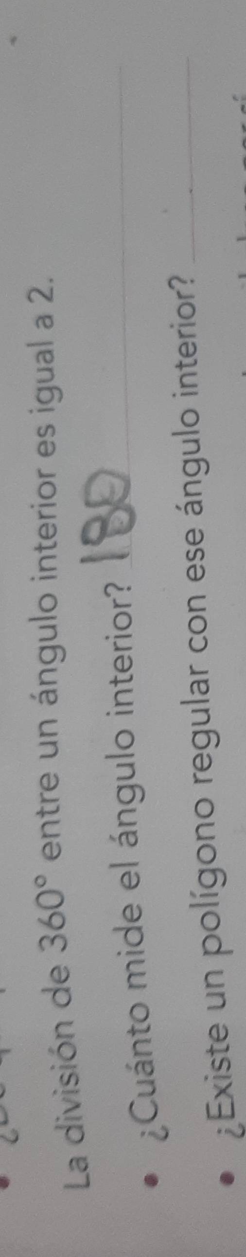 La división de 360° entre un ángulo interior es igual a 2. 
¿Cuánto mide el ángulo interior?_ 
¿Existe un polígono regular con ese ángulo interior?_