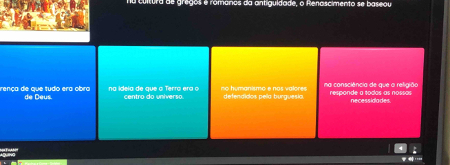 na cultura de gregos e romanos da antiguidade, o Renascimento se baseou 
rença de que tudo era obra na ideia de que a Terra era o no humanismo e nos valores na consciência de que a relligião 
de Deus. centro do universo. defendidos pela burguesia. responde a todas as nossas necessidades. 
NATHANY ou no