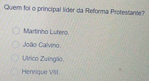 Quem foi o principal líder da Reforma Protestante?
Martinho Lutero.
João Calvino.
Ulrico Zuínglio.
Henrique VIII.