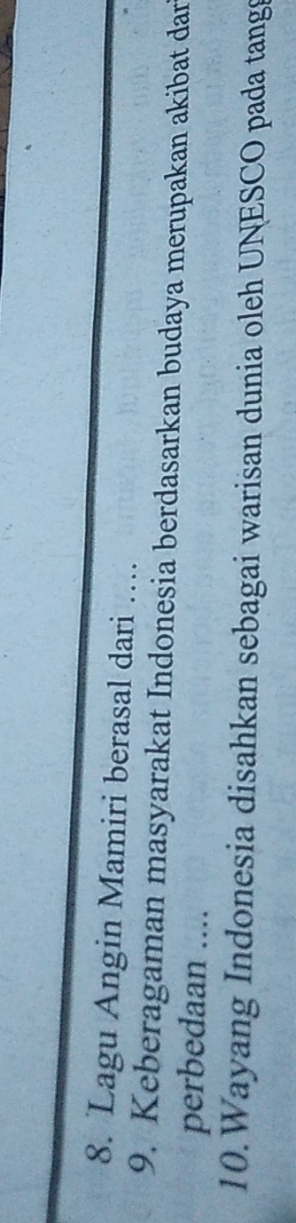 Lagu Angin Mamiri berasal dari … 
9. Keberagaman masyarakat Indonesia berdasarkan budaya merupakan akibat dar 
perbedaan .... 
10.Wayang Indonesia disahkan sebagai warisan dunia oleh UNESCO pada tang