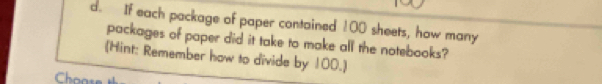 If each package of paper contained 100 sheets, how many 
packages of paper did it take to make all the notebooks? 
(Hint: Remember how to divide by 100.) 
Chan