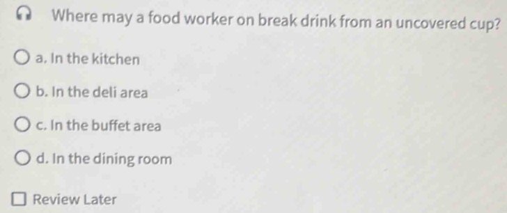 Where may a food worker on break drink from an uncovered cup?
a. In the kitchen
b. In the deli area
c. In the buffet area
d. In the dining room
Review Later