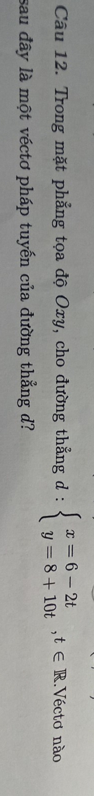 Trong mặt phẳng tọa độ Oxy, cho đường thẳng d : beginarrayl x=6-2t y=8+10tendarray.  ,t∈ R..Véctơ nào 
sau đây là một véctơ pháp tuyến của đường thẳng d?