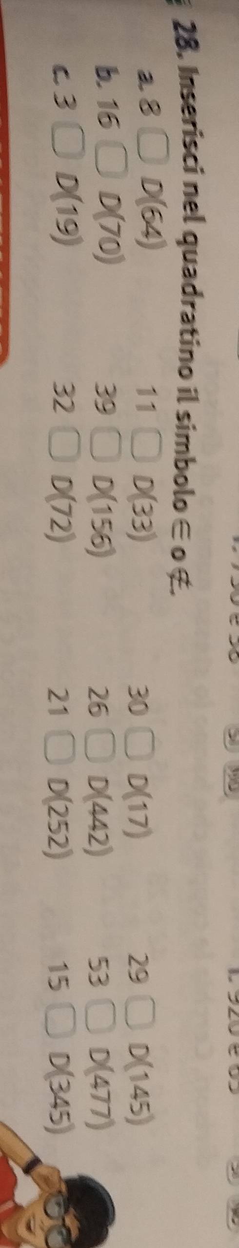 J∠ W 
28. Inserisci nel quadratino il sim! oolo∈ o E 
a8 D(64) 11  1/2  D(33) 30 D(17) 29 D(145)
b. 16 D(70) 39 □ D(156) 53 D(477)
26 D(442)
c3 D(19) 32 D(72) 21 D(252) 15 D(345)