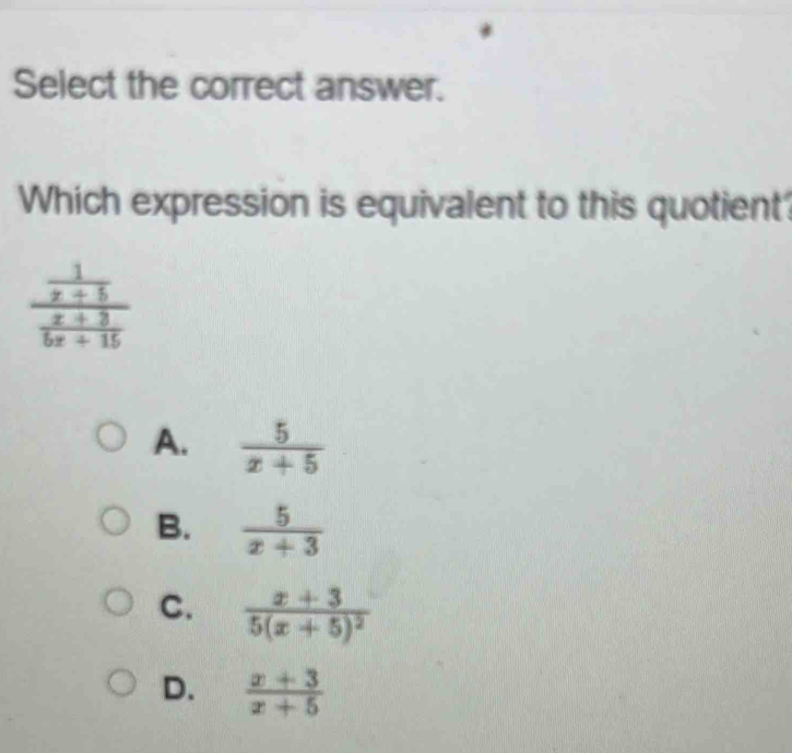 Select the correct answer.
Which expression is equivalent to this quotient?
A.  5/x+5 
B.  5/x+3 
C. frac x+35(x+5)^2
D.  (x+3)/x+5 