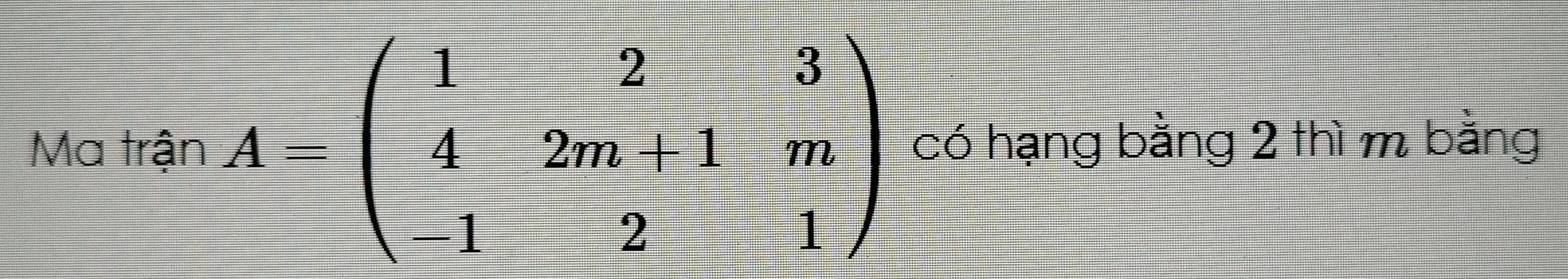 Ma trận A=beginpmatrix 1&2&3 4&2m+1&m -1&2&1endpmatrix có hạng bằng 2 thì m bằng