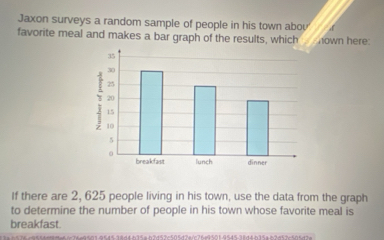 Jaxon surveys a random sample of people in his town abov 
favorite meal and makes a bar graph of the results, which nown here: 
If there are 2, 625 people living in his town, use the data from the graph 
to determine the number of people in his town whose favorite meal is 
breakfast.