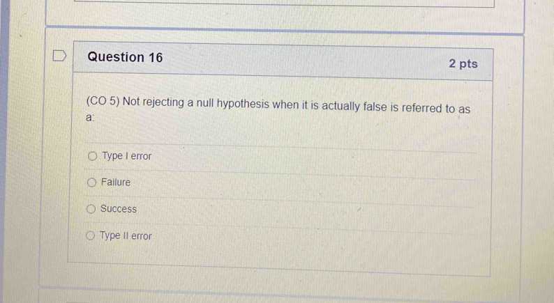 (CO 5) Not rejecting a null hypothesis when it is actually false is referred to as
a:
Type I error
Failure
Success
Type II error