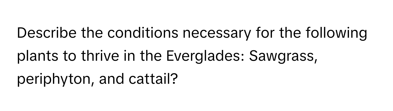 Describe the conditions necessary for the following plants to thrive in the Everglades: Sawgrass, periphyton, and cattail?