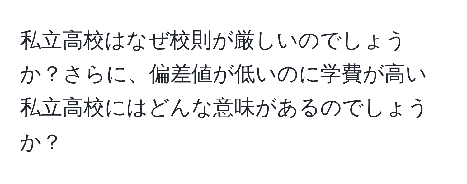 私立高校はなぜ校則が厳しいのでしょうか？さらに、偏差値が低いのに学費が高い私立高校にはどんな意味があるのでしょうか？