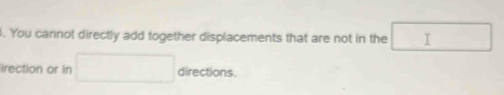 You cannot directly add together displacements that are not in the 
lirection or in directions.