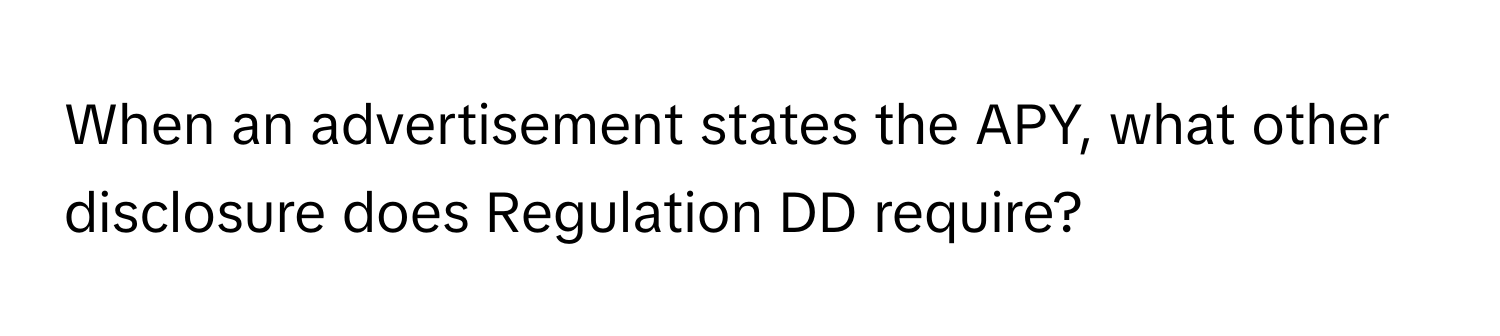 When an advertisement states the APY, what other disclosure does Regulation DD require?