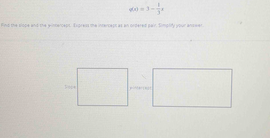 q(x)=3- 1/3 x
Find the slope and the y-intercept. Express the intercept as an ordered pair. Simplify your answer.