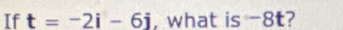 If t=-2i-6j , what is -8t?