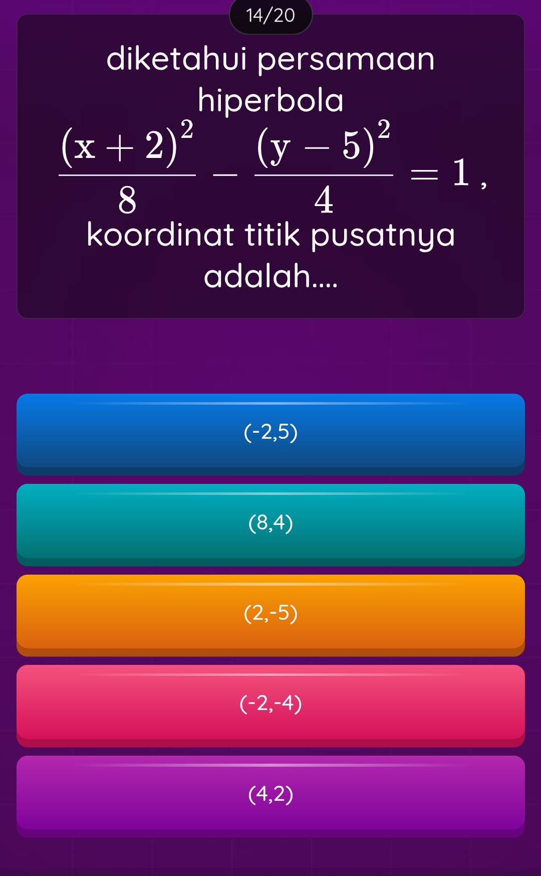 14/20
diketahui persamaan
hiperbola
frac (x+2)^28-frac (y-5)^24=1. 
koordinat titik pusatnya
adalah....
(-2,5)
(8,4)
(2,-5)
(-2,-4)
(4,2)