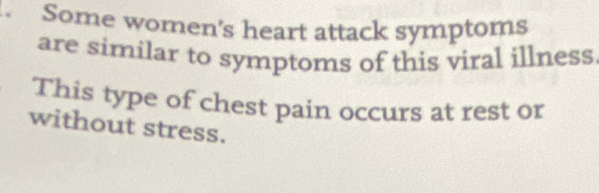 Some women's heart attack symptoms 
are similar to symptoms of this viral illness 
This type of chest pain occurs at rest or 
without stress.