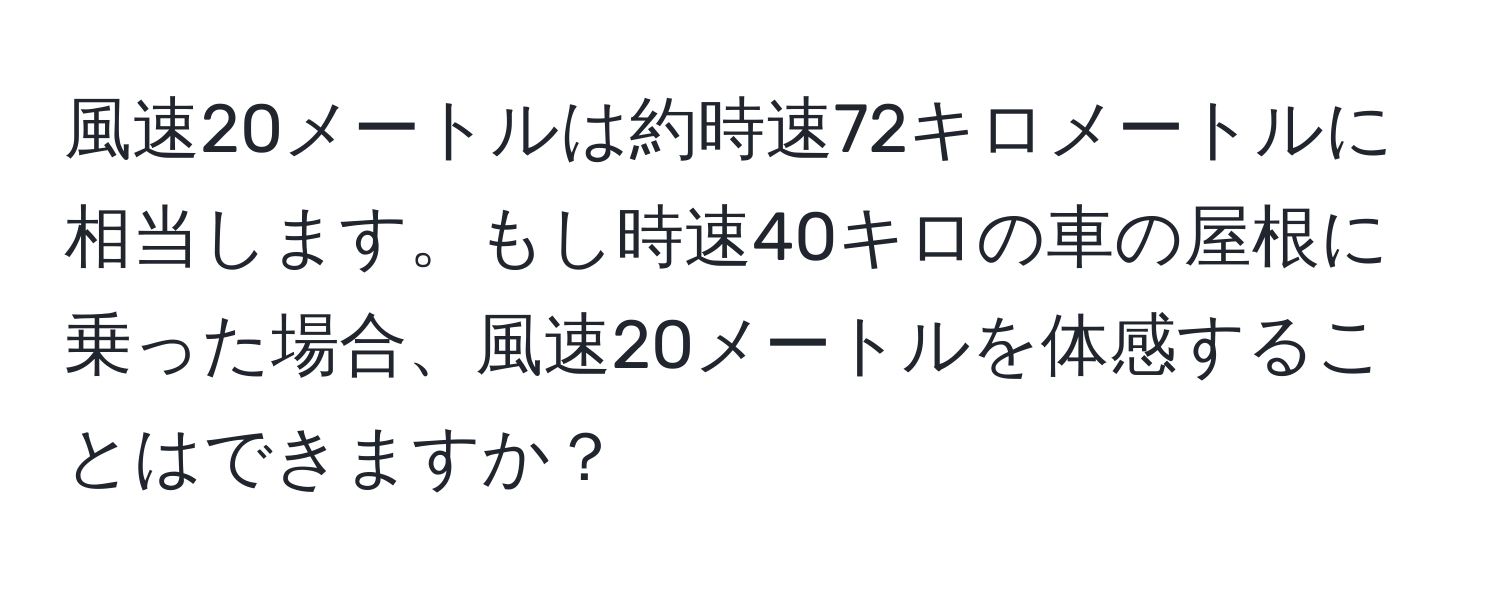 風速20メートルは約時速72キロメートルに相当します。もし時速40キロの車の屋根に乗った場合、風速20メートルを体感することはできますか？