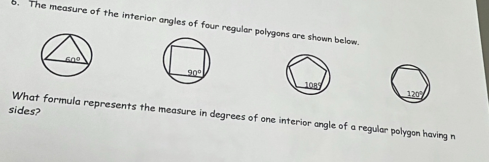 The measure of the interior angles of four regular polygons are shown below.
sides?
What formula represents the measure in degrees of one interior angle of a regular polygon having n