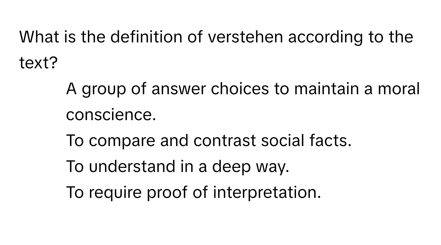 What is the definition of verstehen according to the text?

1) A group of answer choices to maintain a moral conscience. 
2) To compare and contrast social facts. 
3) To understand in a deep way. 
4) To require proof of interpretation.