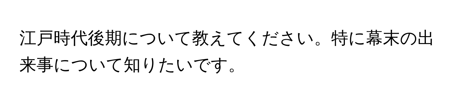 江戸時代後期について教えてください。特に幕末の出来事について知りたいです。