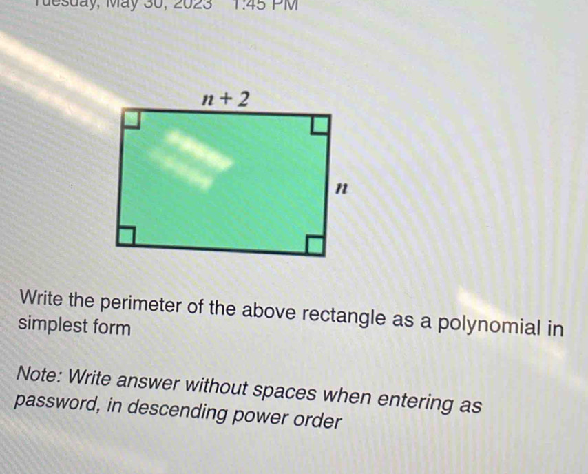 Tesday, Máy 30, 2023 1:45 PM
Write the perimeter of the above rectangle as a polynomial in
simplest form
Note: Write answer without spaces when entering as
password, in descending power order