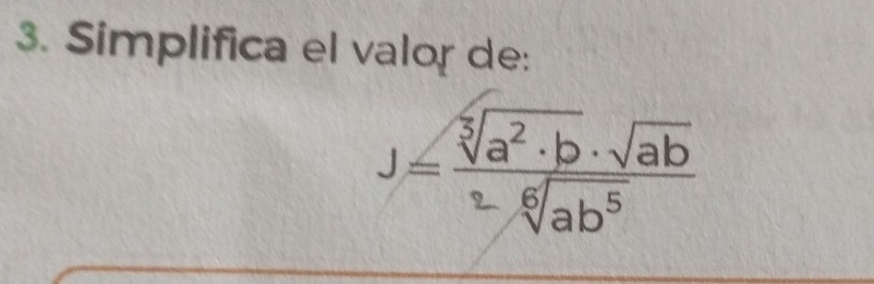 Simplifica el valor de:
J= sqrt[3](a^2· b)· sqrt(ab)/sqrt[6](ab^5) 