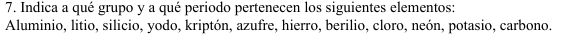 Indica a qué grupo y a qué periodo pertenecen los siguientes elementos: 
Aluminio, litio, silicio, yodo, kriptón, azufre, hierro, berilio, cloro, neón, potasio, carbono.