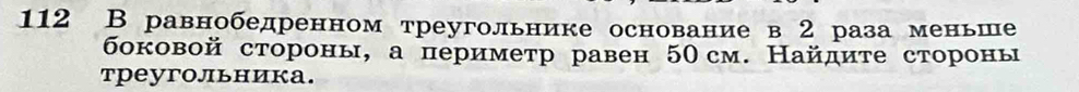 112 В равнобедренном треугольнике основание в 2 раза меньше 
боковой стороны, а периметр равен 50см. Найдите стороны 
треугольника.