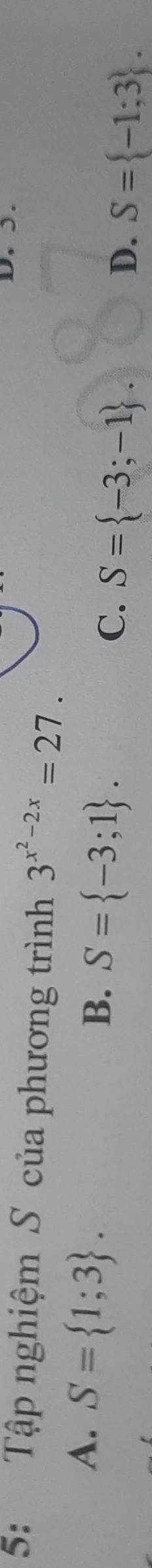 5: Tập nghiệm S của phương trình 3^(x^2)-2x=27. 
D. 5.
A. S= 1;3.
B. S= -3;1.
C. S= -3;-1.
D. S= -1;3.