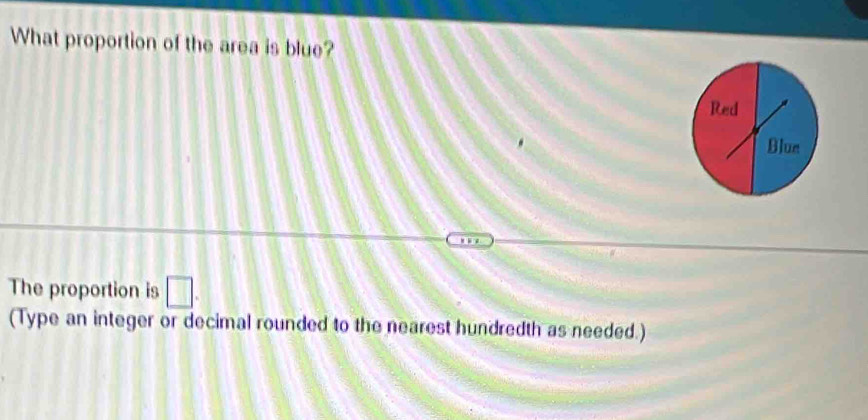What proportion of the area is blue? 
Red 
Blue 
The proportion is □. 
(Type an integer or decimal rounded to the nearest hundredth as needed.)