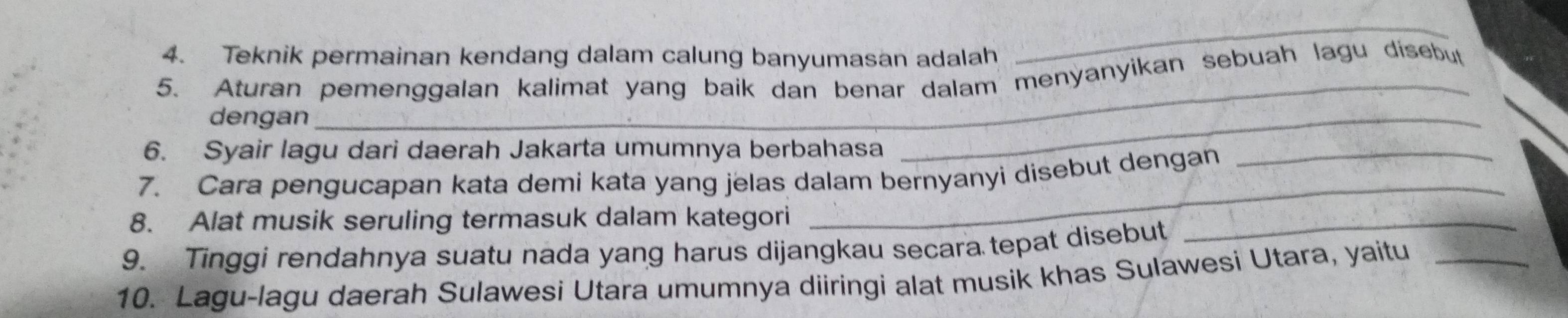 Teknik permainan kendang dalam calung banyumasan adalah 
_ 
_ 
5. Aturan pemenggalan kalimat yang baik dan benar dalam menyanyikan sebuah lagu disebut 
dengan 
6. Syair lagu dari daerah Jakarta umumnya berbahasa 
_ 
_ 
7. Cara pengucapan kata demi kata yang jelas dalam bernyanyi disebut dengan 
_ 
8. Alat musik seruling termasuk dalam kategori 
9. Tinggi rendahnya suatu nada yang harus dijangkau secara tepat disebut 
_ 
10. Lagu-lagu daerah Sulawesi Utara umumnya diiringi alat musik khas Sulawesi Utara, yaitu_