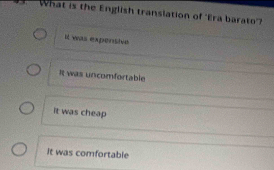 What is the English translation of ‘Era barato’?
It was expensive
It was uncomfortable
it was cheap
it was comfortable