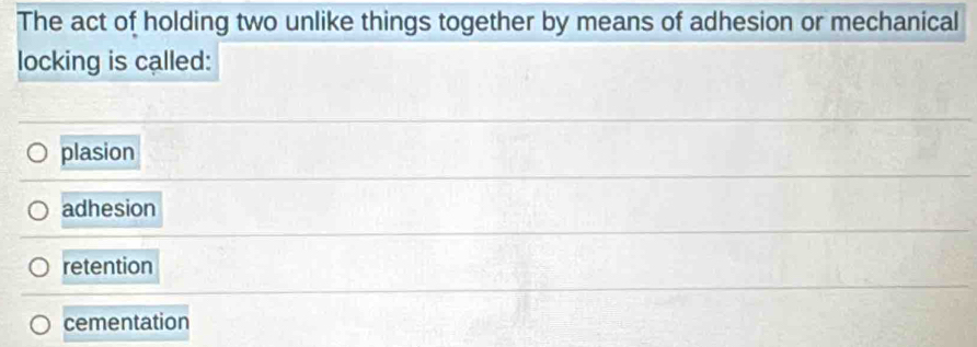 The act of holding two unlike things together by means of adhesion or mechanical
locking is called:
plasion
adhesion
retention
cementation
