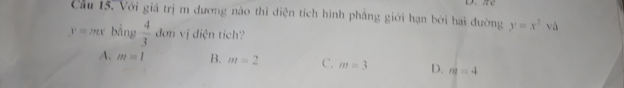 Cầu 15. Với giá trị m dương nào thì điện tích hình phẳng giới hạn bởi hai đường y=x^2va
y=mx bằng  4/3  đơn vị diện tích?
A. m=1 B. m=2
C. m=3
D. m=4