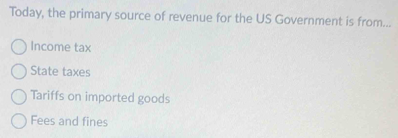 Today, the primary source of revenue for the US Government is from...
Income tax
State taxes
Tariffs on imported goods
Fees and fines