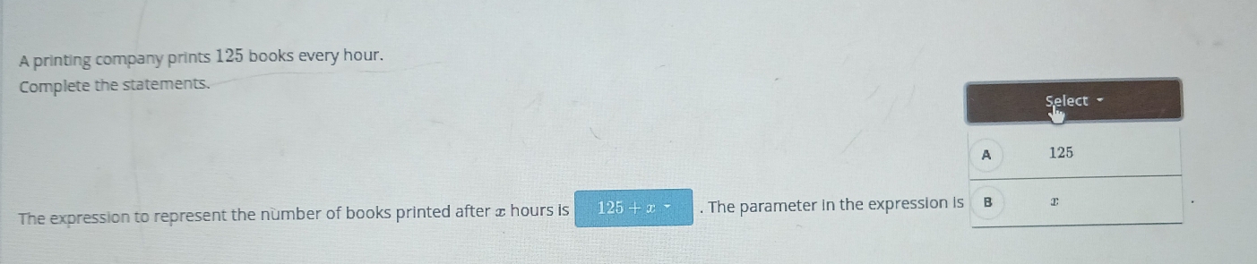 A printing company prints 125 books every hour. 
Complete the statements. 
Select 
A 125
The expression to represent the number of books printed after x hours is 125+x-. The parameter in the expression is B x