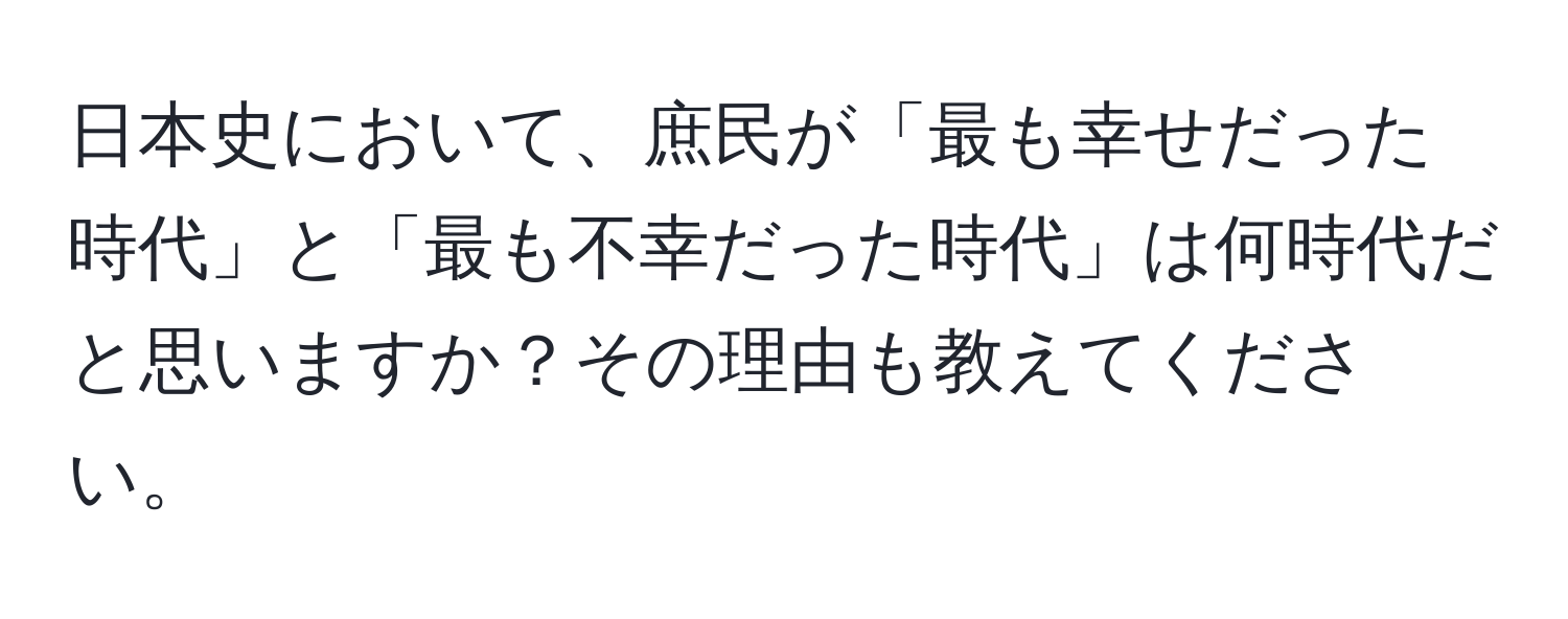 日本史において、庶民が「最も幸せだった時代」と「最も不幸だった時代」は何時代だと思いますか？その理由も教えてください。